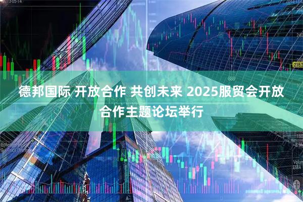 德邦国际 开放合作 共创未来 2025服贸会开放合作主题论坛举行