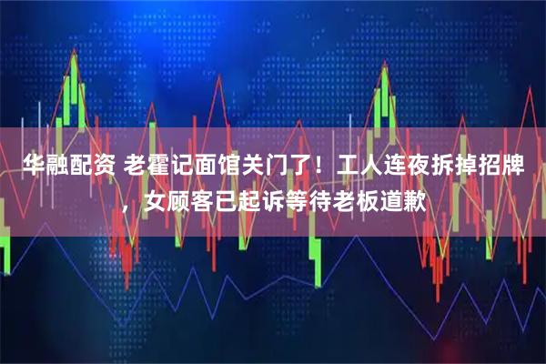 华融配资 老霍记面馆关门了！工人连夜拆掉招牌，女顾客已起诉等待老板道歉