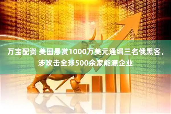 万宝配资 美国悬赏1000万美元通缉三名俄黑客，涉攻击全球500余家能源企业