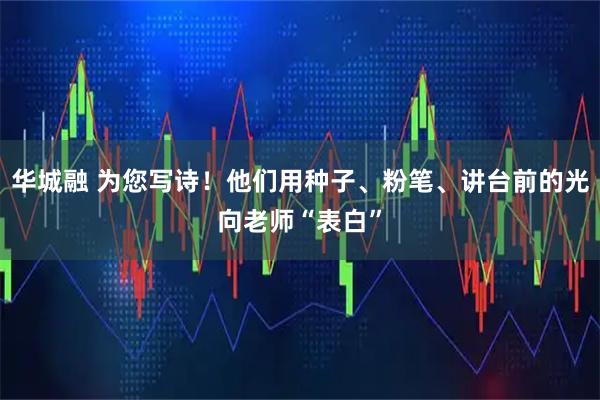 华城融 为您写诗！他们用种子、粉笔、讲台前的光向老师“表白”