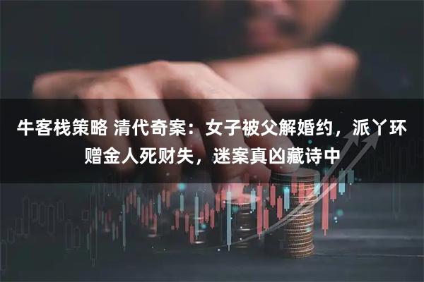 牛客栈策略 清代奇案：女子被父解婚约，派丫环赠金人死财失，迷案真凶藏诗中