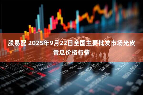 股易配 2025年9月22日全国主要批发市场光皮黄瓜价格行情