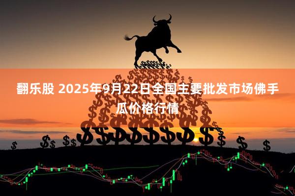翻乐股 2025年9月22日全国主要批发市场佛手瓜价格行情