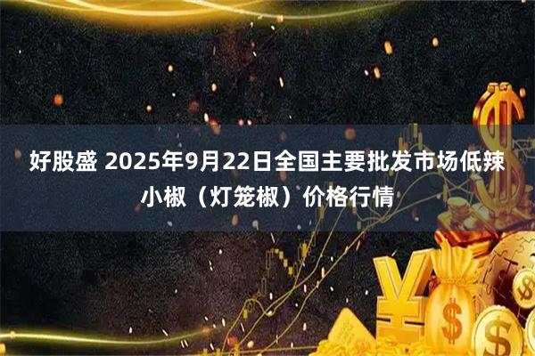 好股盛 2025年9月22日全国主要批发市场低辣小椒（灯笼椒）价格行情