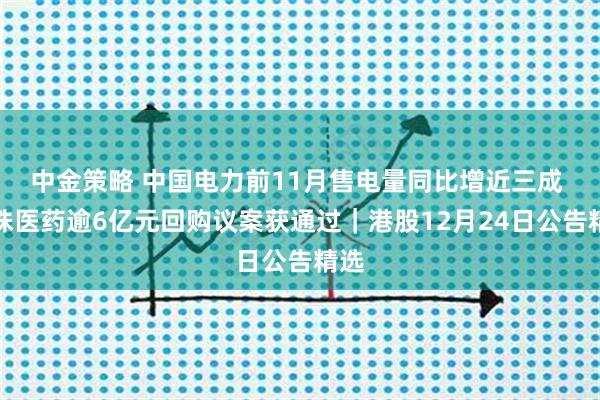 中金策略 中国电力前11月售电量同比增近三成 丽珠医药逾6亿元回购议案获通过｜港股12月24日公告精选