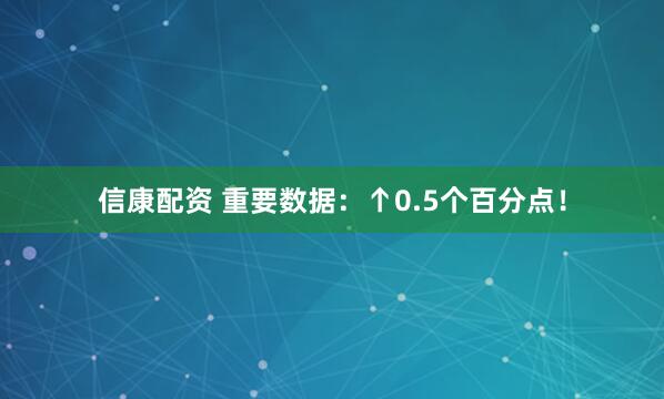 信康配资 重要数据：↑0.5个百分点！
