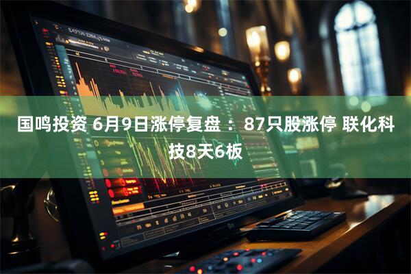 国鸣投资 6月9日涨停复盘 ：87只股涨停 联化科技8天6板