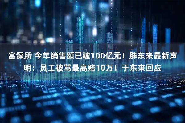 富深所 今年销售额已破100亿元！胖东来最新声明：员工被骂最高赔10万！于东来回应