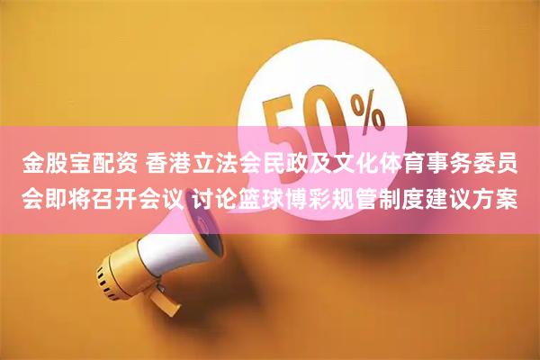 金股宝配资 香港立法会民政及文化体育事务委员会即将召开会议 讨论篮球博彩规管制度建议方案