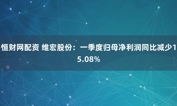 恒财网配资 维宏股份：一季度归母净利润同比减少15.08%