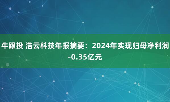 牛跟投 浩云科技年报摘要：2024年实现归母净利润-0.35亿元