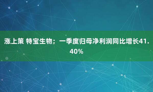 涨上策 特宝生物：一季度归母净利润同比增长41.40%