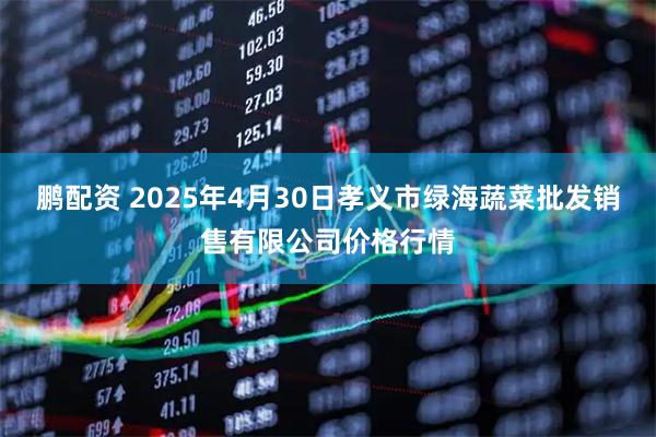 鹏配资 2025年4月30日孝义市绿海蔬菜批发销售有限公司价格行情