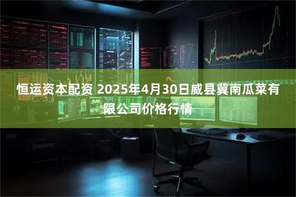 恒运资本配资 2025年4月30日威县冀南瓜菜有限公司价格行情