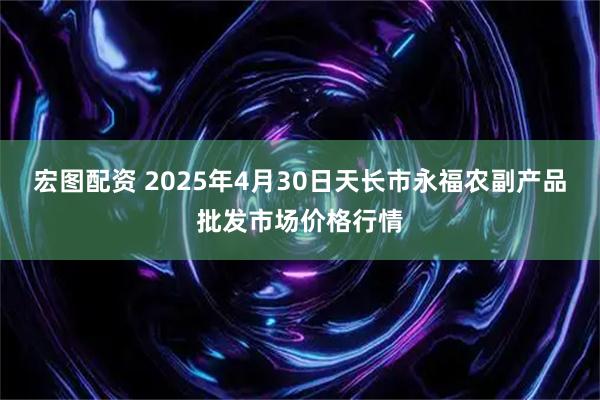 宏图配资 2025年4月30日天长市永福农副产品批发市场价格行情