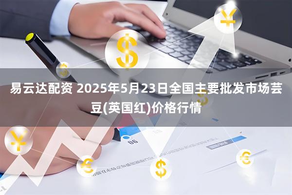 易云达配资 2025年5月23日全国主要批发市场芸豆(英国红)价格行情