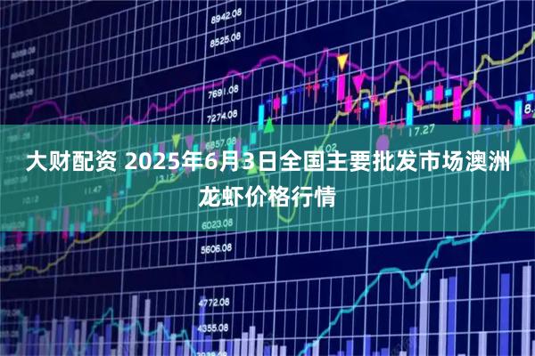 大财配资 2025年6月3日全国主要批发市场澳洲龙虾价格行情