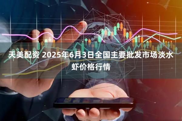 天美配资 2025年6月3日全国主要批发市场淡水虾价格行情