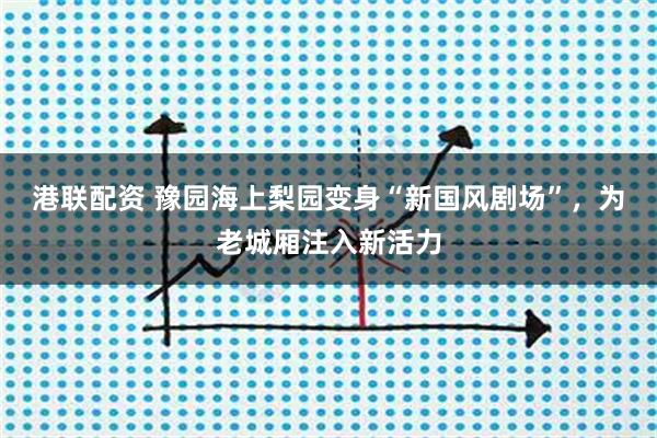 港联配资 豫园海上梨园变身“新国风剧场”，为老城厢注入新活力