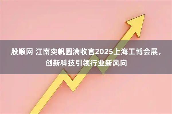 股顺网 江南奕帆圆满收官2025上海工博会展，创新科技引领行业新风向