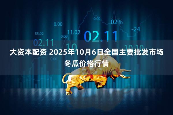 大资本配资 2025年10月6日全国主要批发市场冬瓜价格行情