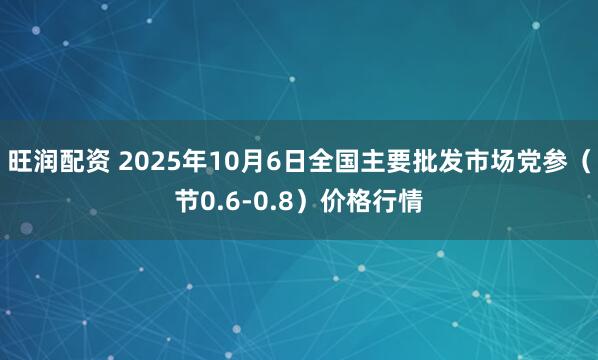 旺润配资 2025年10月6日全国主要批发市场党参（节0.6-0.8）价格行情