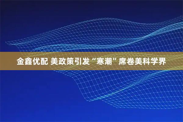 金鑫优配 美政策引发“寒潮”席卷美科学界