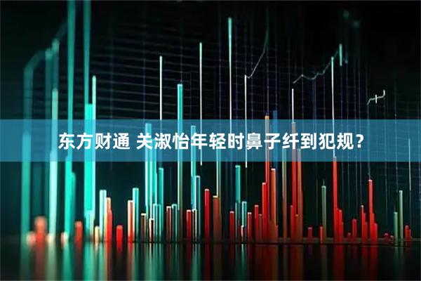 东方财通 关淑怡年轻时鼻子纤到犯规？