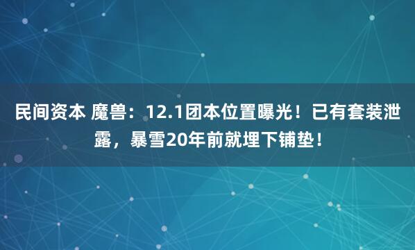 民间资本 魔兽：12.1团本位置曝光！已有套装泄露，暴雪20年前就埋下铺垫！