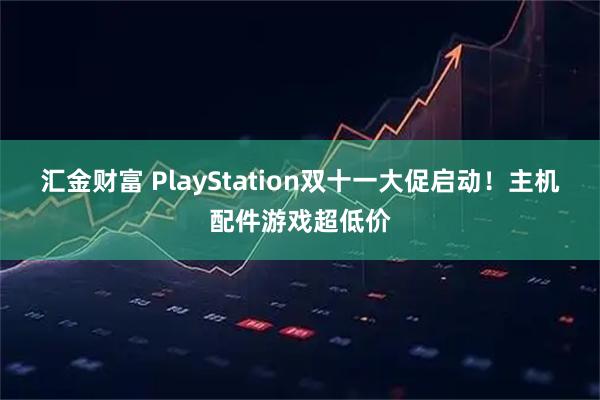 汇金财富 PlayStation双十一大促启动！主机配件游戏超低价