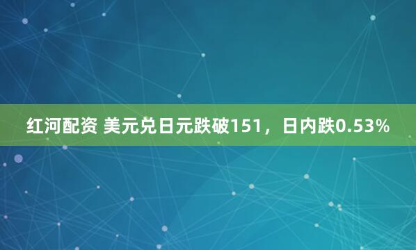 红河配资 美元兑日元跌破151，日内跌0.53%