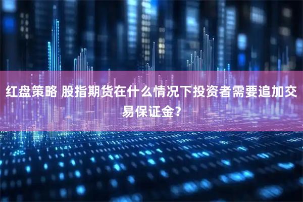 红盘策略 股指期货在什么情况下投资者需要追加交易保证金？