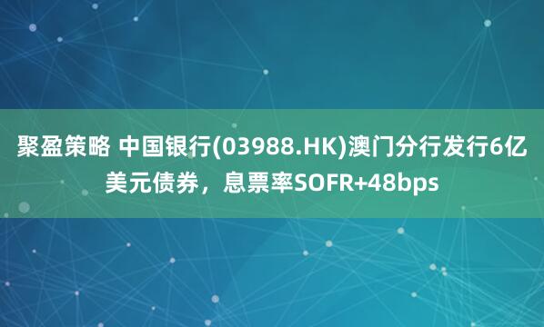 聚盈策略 中国银行(03988.HK)澳门分行发行6亿美元债券，息票率SOFR+48bps