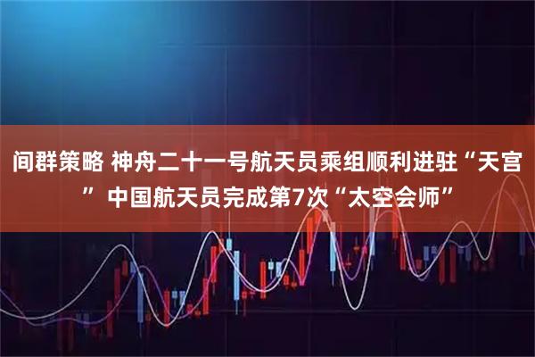 间群策略 神舟二十一号航天员乘组顺利进驻“天宫” 中国航天员完成第7次“太空会师”