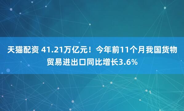 天猫配资 41.21万亿元！今年前11个月我国货物贸易进出口同比增长3.6%