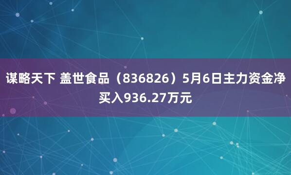 谋略天下 盖世食品（836826）5月6日主力资金净买入936.27万元