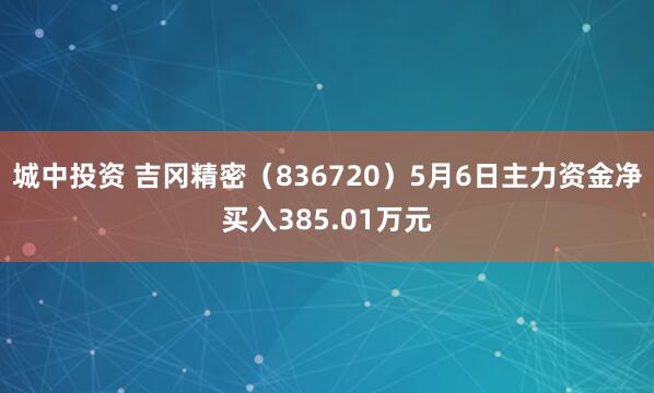 城中投资 吉冈精密（836720）5月6日主力资金净买入385.01万元