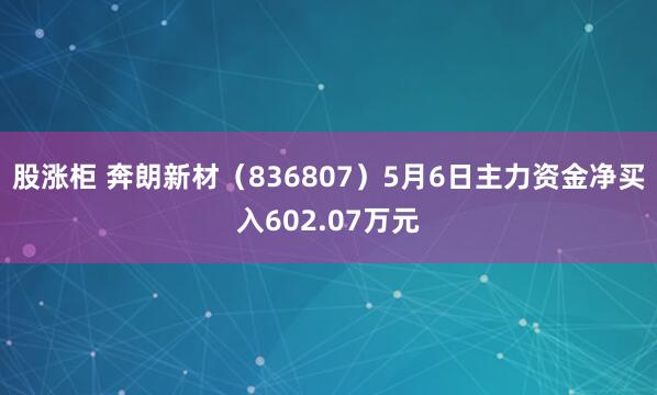 股涨柜 奔朗新材（836807）5月6日主力资金净买入602.07万元
