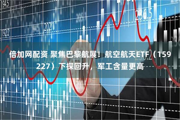 倍加网配资 聚焦巴黎航展！航空航天ETF（159227）下探回升，军工含量更高