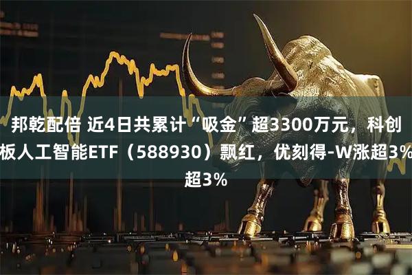 邦乾配倍 近4日共累计“吸金”超3300万元，科创板人工智能ETF（588930）飘红，优刻得-W涨超3%