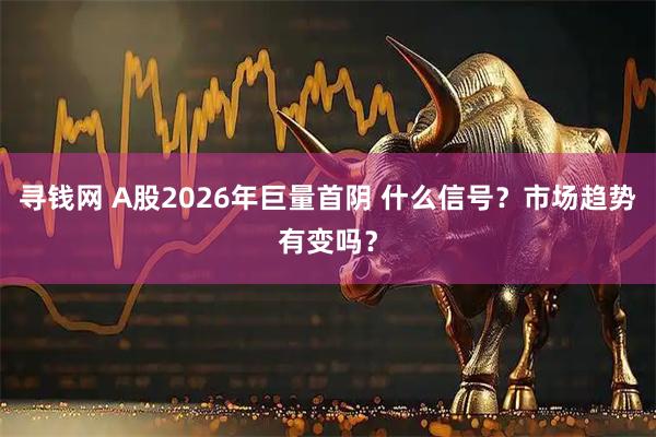 寻钱网 A股2026年巨量首阴 什么信号？市场趋势有变吗？