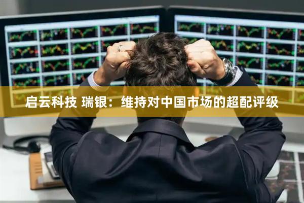 启云科技 瑞银：维持对中国市场的超配评级