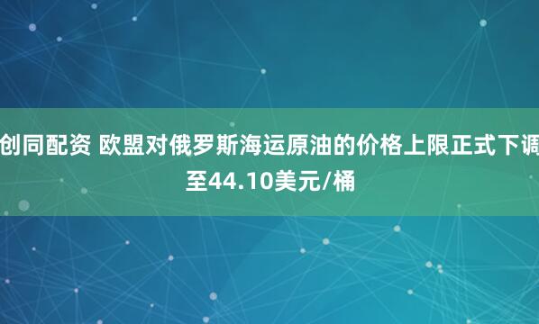 创同配资 欧盟对俄罗斯海运原油的价格上限正式下调至44.10美元/桶