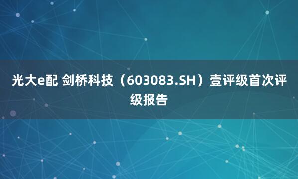 光大e配 剑桥科技（603083.SH）壹评级首次评级报告