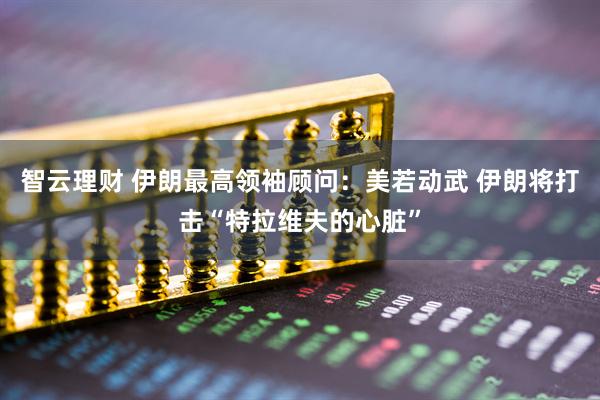 智云理财 伊朗最高领袖顾问：美若动武 伊朗将打击“特拉维夫的心脏”