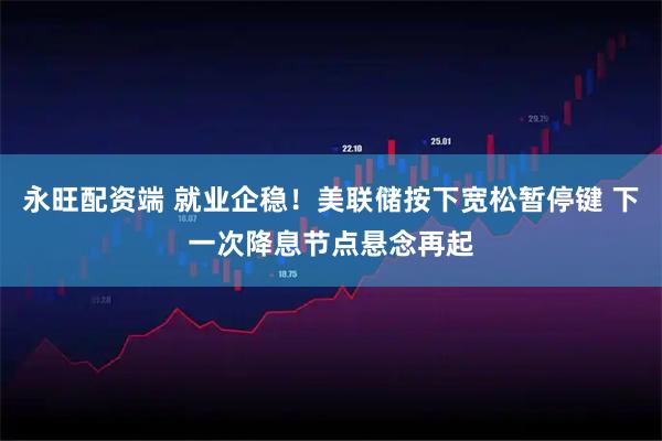 永旺配资端 就业企稳！美联储按下宽松暂停键 下一次降息节点悬念再起