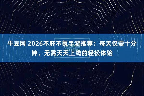 牛豆网 2026不肝不氪手游推荐：每天仅需十分钟，无需天天上线的轻松体验