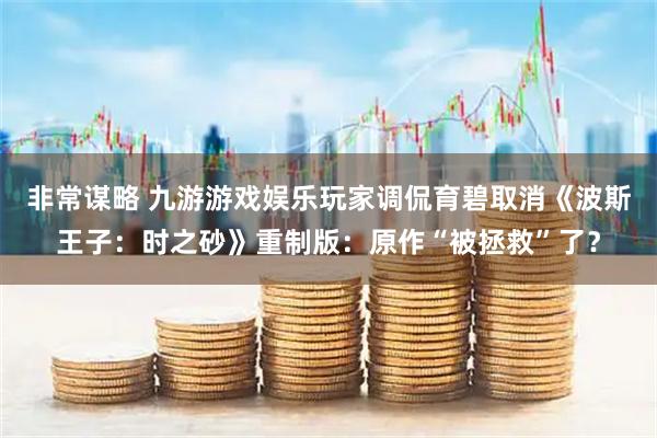 非常谋略 九游游戏娱乐玩家调侃育碧取消《波斯王子：时之砂》重制版：原作“被拯救”了？