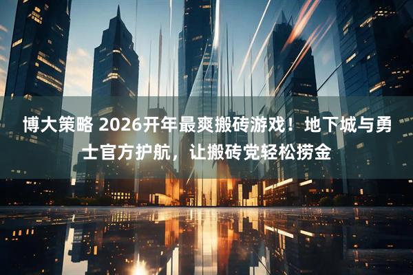 博大策略 2026开年最爽搬砖游戏！地下城与勇士官方护航，让搬砖党轻松捞金