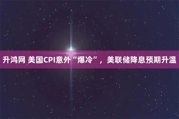 升鸿网 美国CPI意外“爆冷”，美联储降息预期升温